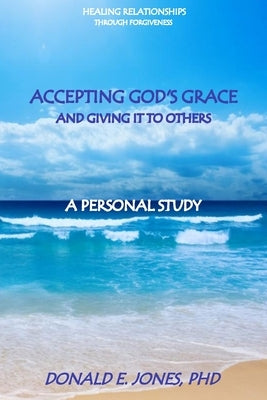 Healing Relationships Through Forgiveness Accepting God's Grace and Giving It To Others A Personal Study by Jones, Donald E.