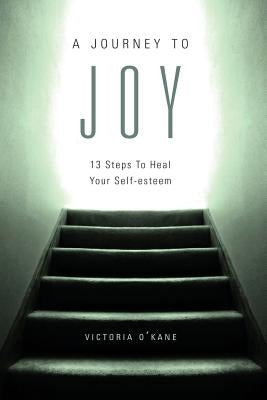 A Journey to Joy: Thirteen Steps to Heal Your Self-Esteem by O'Kane, Victoria