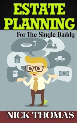 Estate Planning For The Single Daddy: A Simple Guide To Understanding The Basics Of Estate Planning by Thomas, Nick