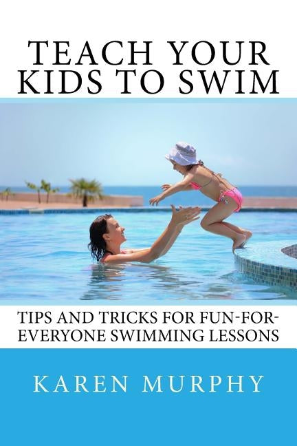 Teach Your Kids to Swim: Tips and tricks for fun-for-everyone swimming lessons by Murphy, Karen