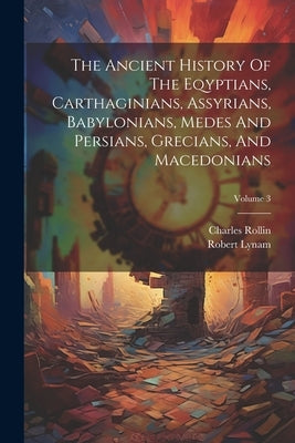 The Ancient History Of The Eqyptians, Carthaginians, Assyrians, Babylonians, Medes And Persians, Grecians, And Macedonians; Volume 3 by Rollin, Charles