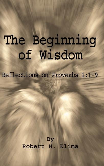 The Beginning of Wisdom: Reflections on Proverbs 1:1-9 by Klima, Robert H.