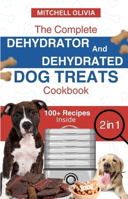 The Complete Dehydrator and Dehydrated Dog Treats Cookbook: Unleash Tail-Wagging Delights: Easy, Tasty Dehydrated Recipes and Healthy Homemade Dog Tre by Olivia, Mitchell