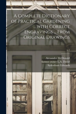 A Complete Dictionary of Practical Gardening ... With Correct Engravings ... From Original Drawings; v.1 by McDonald, Alexander