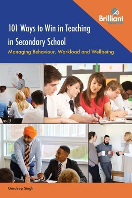 101 Ways to Win in Teaching in Secondary School: Managing Behaviour, Workload and Wellbeing by Singh, Gurdeep