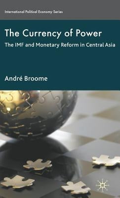 The Currency of Power: The IMF and Monetary Reform in Central Asia by Broome, A.