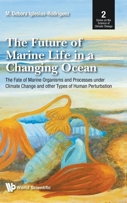 Future of Marine Life in a Changing Ocean, The: The Fate of Marine Organisms and Processes Under Climate Change and Other Types of Human Perturbation by Iglesias-Rodriguez, M. Debora