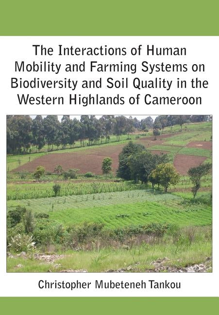 The Interactions of Human Mobility and Farming Systems on Biodiversity and Soil Quality in the Western Highlands of Cameroon by Tankou, Christopher Mubeteneh