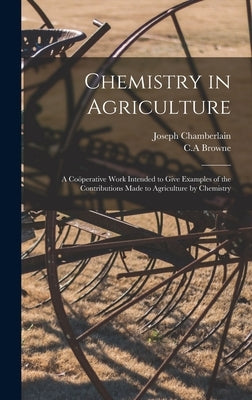 Chemistry in Agriculture: a Coöperative Work Intended to Give Examples of the Contributions Made to Agriculture by Chemistry by Chamberlain, Joseph
