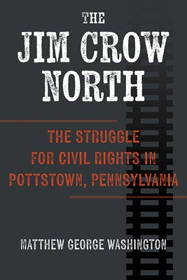 The Jim Crow North: The Struggle for Civil Rights in Pottstown, Pennsylvania by Washington, Matthew George