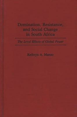 Domination, Resistance, and Social Change in South Africa: The Local Effects of Global Power by Manzo, Kathryn