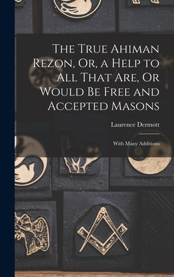 The True Ahiman Rezon, Or, a Help to All That Are, Or Would Be Free and Accepted Masons: With Many Additions by Dermott, Laurence