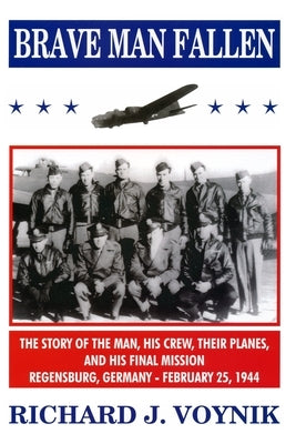 Brave Man Fallen: The Story of the Man, His Crew, Their Planes and His Final Mission, Regensburg, Germany, 25 February 1944 by Voynik, Richard J.