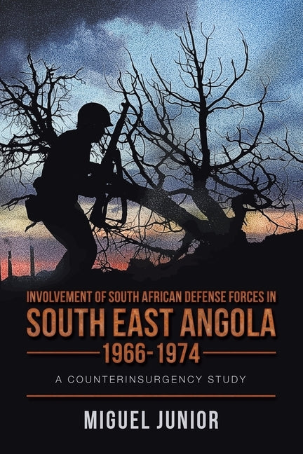 Involvement of South African Defense Forces in South East Angola 1966-1974: A Counterinsurgency Study by Junior, Miguel