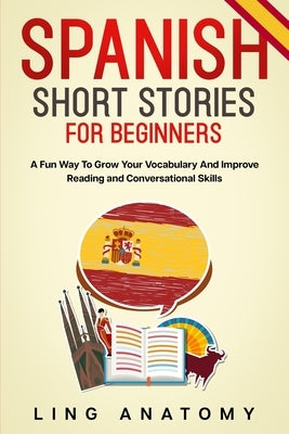 Spanish Short Stories For Beginners A Fun Way To Grow Your Vocabulary And Improve Reading and Conversational Skills by Anatomy, Ling