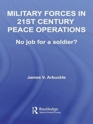 Military Forces in 21st Century Peace Operations: No Job for a Soldier? by Arbuckle, James V.