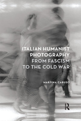 Italian Humanist Photography from Fascism to the Cold War by Caruso, Martina