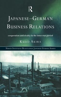 Japanese-German Business Relations: Co-Operation and Rivalry in the Interwar Period by Kudo, Akira