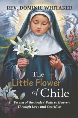 The Little Flower of Chile: St. Teresa of the Andes' Path to Heaven Through Love and Sacrifice by Whitaker, Dominic