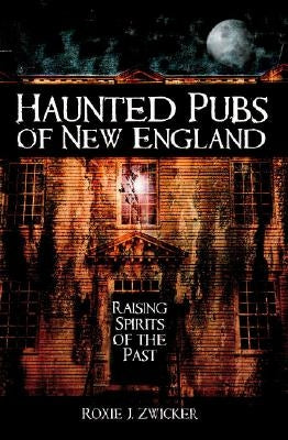 Haunted Pubs of New England: Raising Spirits of the Past by Zwicker, Roxie