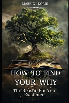 How to Find Your (WHY): The Reason for Your Existence by Korie, Mabrig
