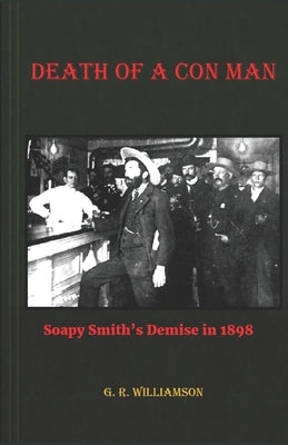 Death of a Con Man: Soapy Smith's Demise in 1898 by Williamson, G. R.