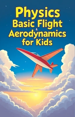 Physics Basic Flight and Aerodynamics for Kids: How Planes, Birds, Rockets and Future Aircraft Fly - Lift, Drag, Thrust, Bernoulli's Principle and Sup by Laudry, Khasan