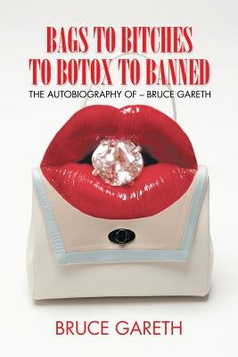 Bags to Bitches to Botox to Banned: The Autobiography of - Bruce Gareth by Gareth, Bruce