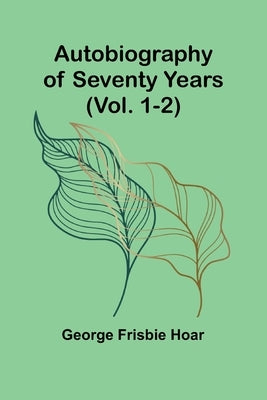 Autobiography Of Seventy Years (Vol. 1-2) by Hoar, George Frisbie