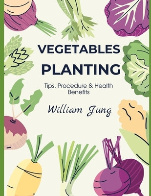 Vegetables Planting: Tips, Procedures & Health Benefits by William Jung