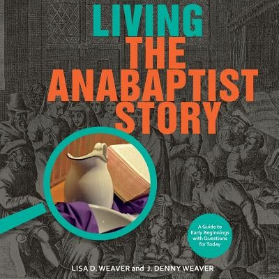 Living the Anabaptist Story: A Guide to Early Beginnings with Questions for Today by Weaver, Lisa