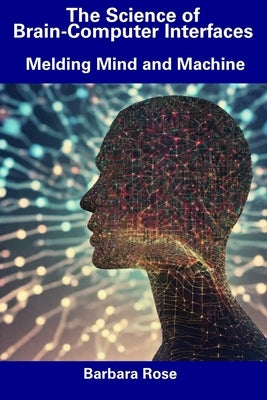 The Science of Brain-Computer Interfaces: Melding Mind and Machine by Rose, Barbara