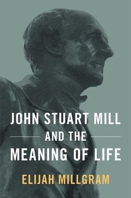 John Stuart Mill and the Meaning of Life by Millgram, Elijah