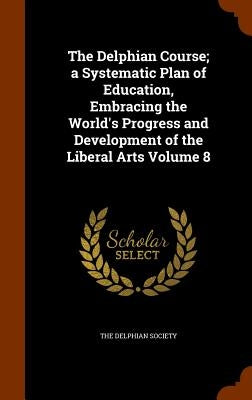 The Delphian Course; a Systematic Plan of Education, Embracing the World's Progress and Development of the Liberal Arts Volume 8 by Society, The Delphian