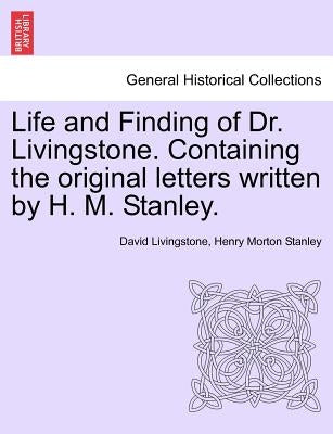 Life and Finding of Dr. Livingstone. Containing the Original Letters Written by H. M. Stanley. by Livingstone, David