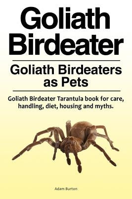 Goliath Birdeater . Goliath Birdeaters as Pets. Goliath Birdeater Tarantula book for care, handling, diet, housing and myths. by Burton, Adam