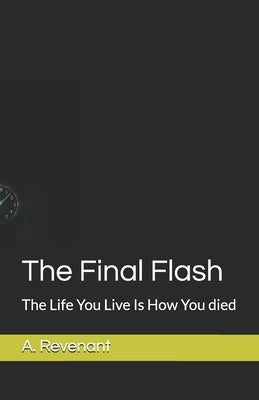 The Final Flash: The Life You Live Is How You died by Revenant, A.