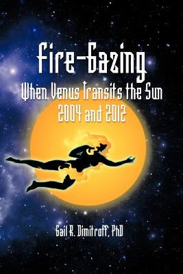 Fire-Gazing: When Venus Transits the Sun 2004 and 2012 by Dimitroff, Gail R.