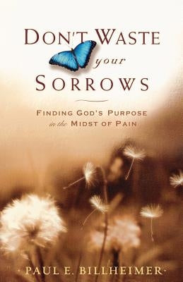 Don't Waste Your Sorrows: Finding God's Purpose in the Midst of Pain by Billheimer, Paul E.