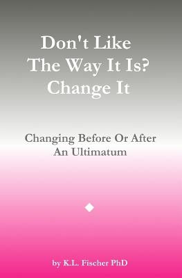 Don't Like The Way It Is? Change It!: Changing Before Or After An Ultimatum by Fischer Phd, Kenneth L.