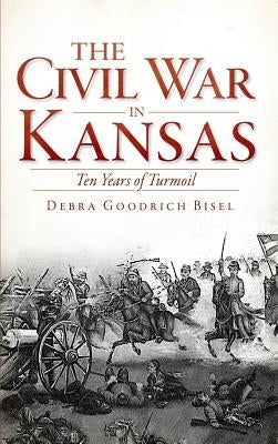 The Civil War in Kansas: Ten Years of Turmoil by Bisel, Debra Goodrich