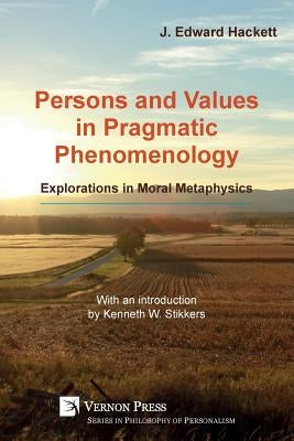 Persons and Values in Pragmatic Phenomenology: Explorations in Moral Metaphysics by Hackett, J. Edward