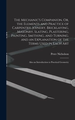 The Mechanic's Companion, Or, the Elements and Practice of Carpentry, Joinery, Bricklaying, Masonry, Slating, Plastering, Painting, Smithing, and Turn by Nicholson, Peter