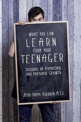 What You Can Learn from Your Teenager: Lessons in Parenting and Personal Growth by Kallanian M. Ed, Jean-Pierre