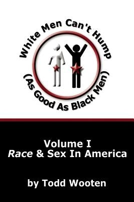 White Men Can't Hump (As Good As Black Men): Volume I: Race & Sex in America by Wooten, Todd