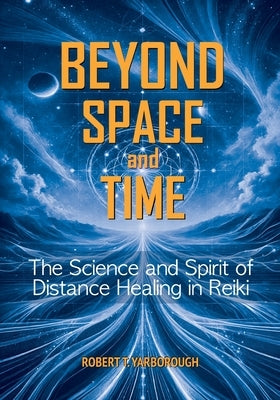 Beyond Space and Time: The Science and Spirit of Distance Healing in Reiki by Yarborough, Robert T.