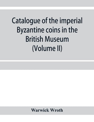 Catalogue of the imperial Byzantine coins in the British Museum (Volume II) by Wroth, Warwick