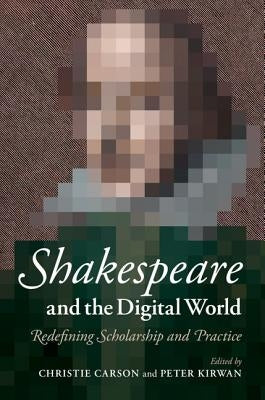 Shakespeare and the Digital World: Redefining Scholarship and Practice by Carson, Christie