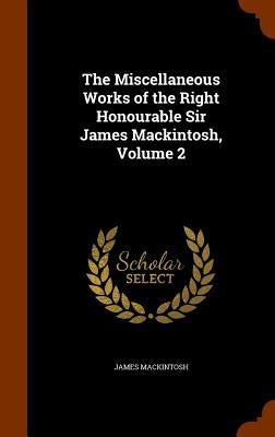 The Miscellaneous Works of the Right Honourable Sir James Mackintosh, Volume 2 by Mackintosh, James