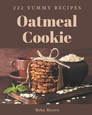 222 Yummy Oatmeal Cookie Recipes: Yummy Oatmeal Cookie Cookbook - Your Best Friend Forever by Moore, Reba